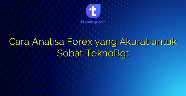 Cara Analisa Forex yang Akurat untuk Sobat TeknoBgt