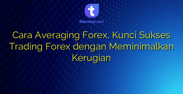 Cara Averaging Forex, Kunci Sukses Trading Forex dengan Meminimalkan Kerugian
