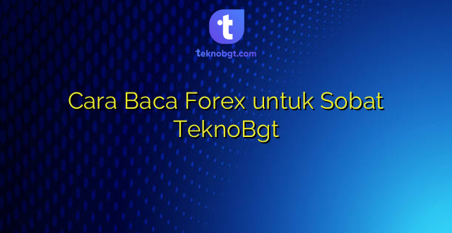 Cara Baca Forex untuk Sobat TeknoBgt