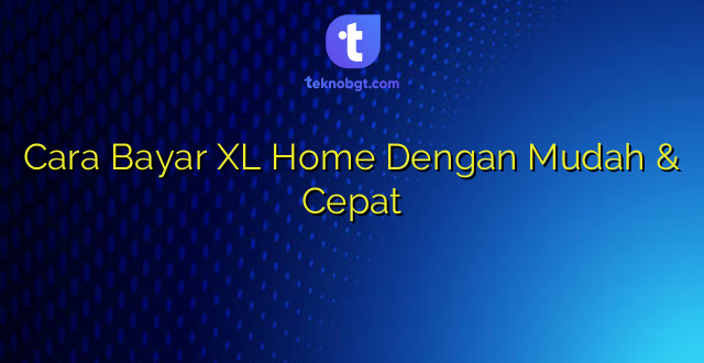 Cara Bayar XL Home Dengan Mudah & Cepat