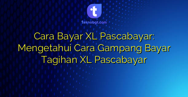 Cara Bayar XL Pascabayar: Mengetahui Cara Gampang Bayar Tagihan XL Pascabayar