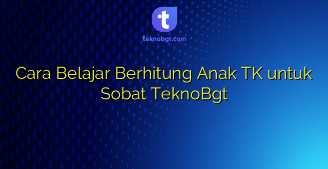 Cara Belajar Berhitung Anak TK untuk Sobat TeknoBgt