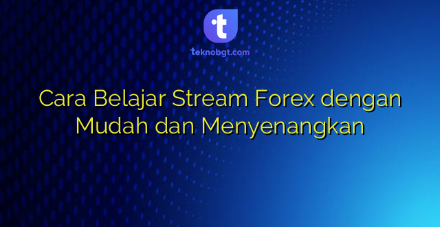 Cara Belajar Stream Forex dengan Mudah dan Menyenangkan