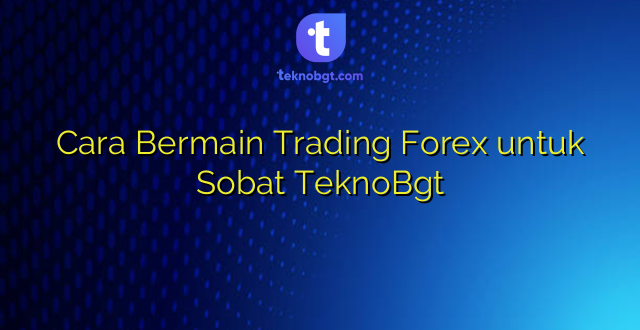 Cara Bermain Trading Forex untuk Sobat TeknoBgt