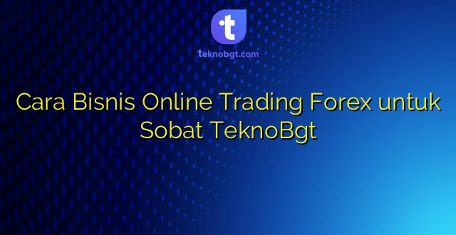 Cara Bisnis Online Trading Forex untuk Sobat TeknoBgt