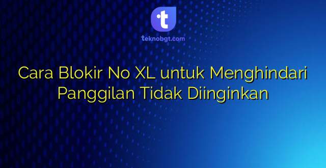 Cara Blokir No XL untuk Menghindari Panggilan Tidak Diinginkan