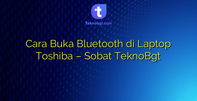 Cara Buka Bluetooth di Laptop Toshiba – Sobat TeknoBgt