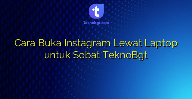 Cara Buka Instagram Lewat Laptop untuk Sobat TeknoBgt