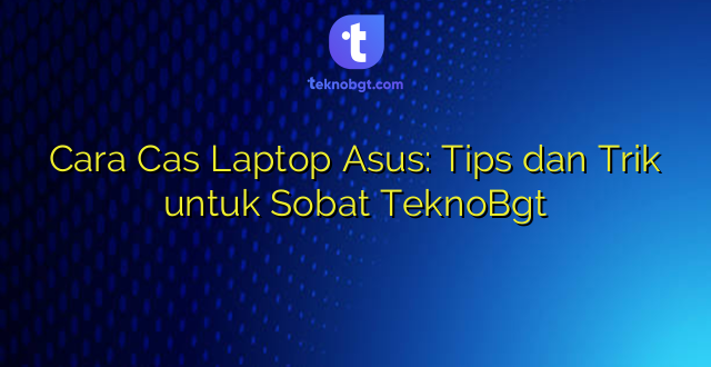Cara Cas Laptop Asus: Tips dan Trik untuk Sobat TeknoBgt