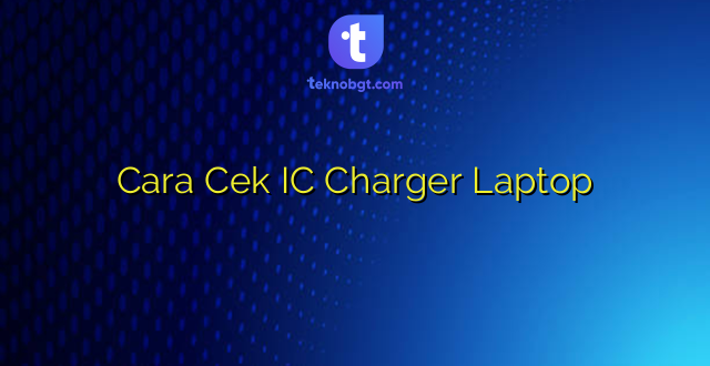 Cara Cek IC Charger Laptop