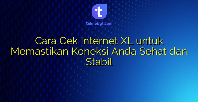 Cara Cek Internet XL untuk Memastikan Koneksi Anda Sehat dan Stabil