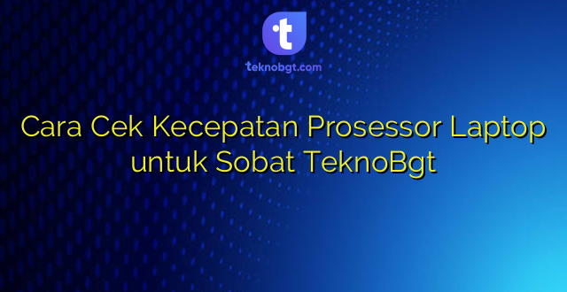 Cara Cek Kecepatan Prosessor Laptop untuk Sobat TeknoBgt