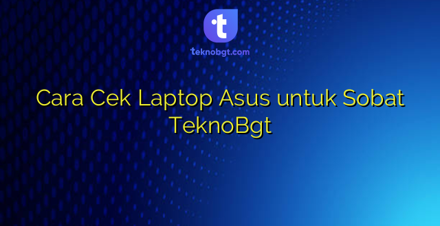Cara Cek Laptop Asus untuk Sobat TeknoBgt