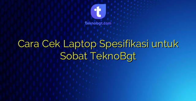 Cara Cek Laptop Spesifikasi untuk Sobat TeknoBgt