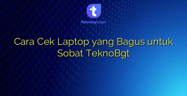 Cara Cek Laptop yang Bagus untuk Sobat TeknoBgt