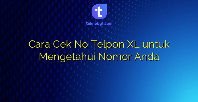 Cara Cek No Telpon XL untuk Mengetahui Nomor Anda