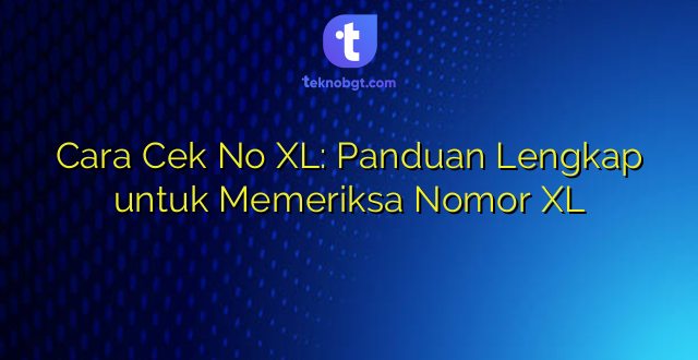 Cara Cek No XL: Panduan Lengkap untuk Memeriksa Nomor XL