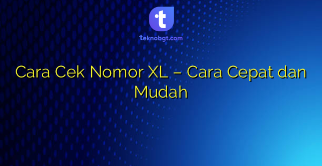 Cara Cek Nomor XL – Cara Cepat dan Mudah