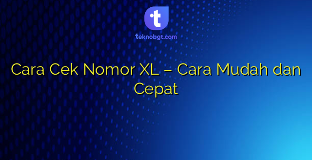 Cara Cek Nomor XL – Cara Mudah dan Cepat