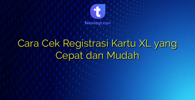 Cara Cek Registrasi Kartu XL yang Cepat dan Mudah