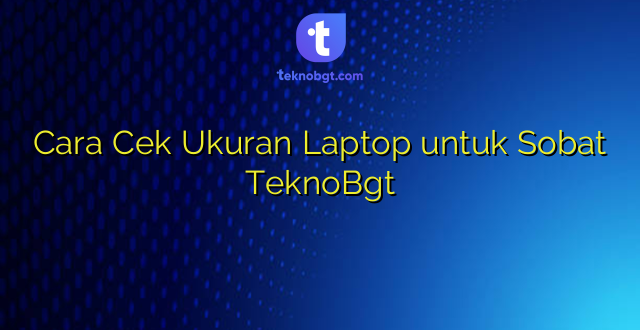 Cara Cek Ukuran Laptop untuk Sobat TeknoBgt