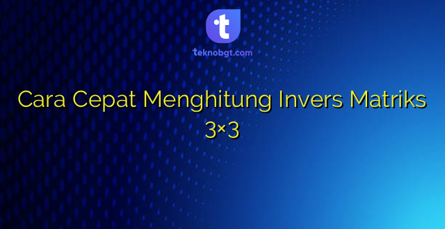 Cara Cepat Menghitung Invers Matriks 3×3