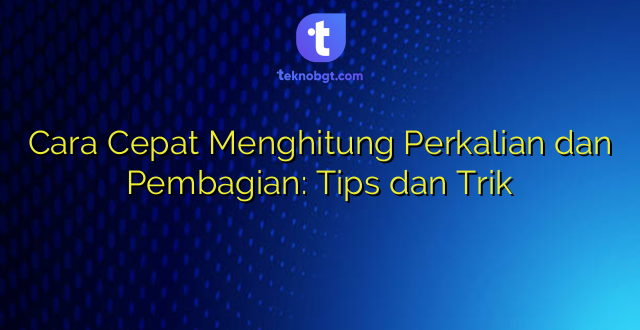 Cara Cepat Menghitung Perkalian dan Pembagian: Tips dan Trik