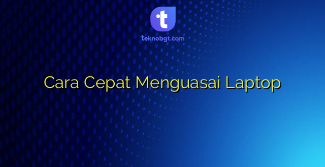 Cara Cepat Menguasai Laptop