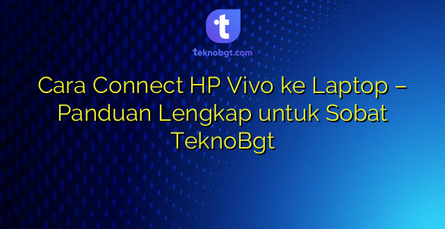 Cara Connect HP Vivo ke Laptop – Panduan Lengkap untuk Sobat TeknoBgt