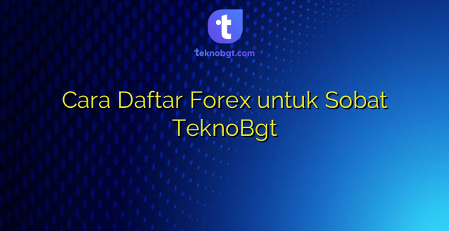 Cara Daftar Forex untuk Sobat TeknoBgt