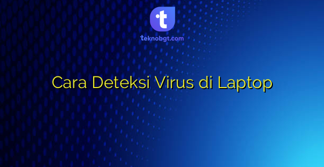 Cara Deteksi Virus di Laptop