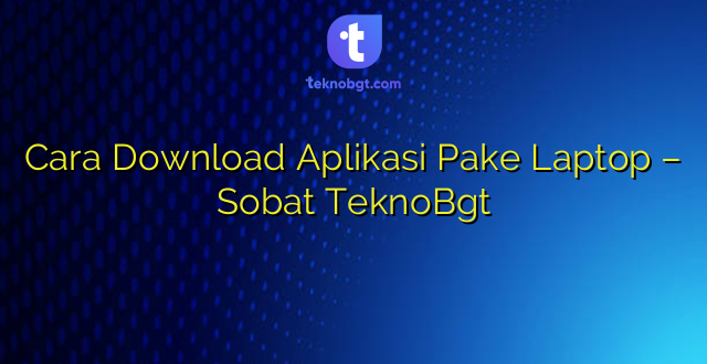Cara Download Aplikasi Pake Laptop – Sobat TeknoBgt