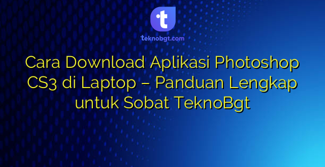 Cara Download Aplikasi Photoshop CS3 di Laptop – Panduan Lengkap untuk Sobat TeknoBgt