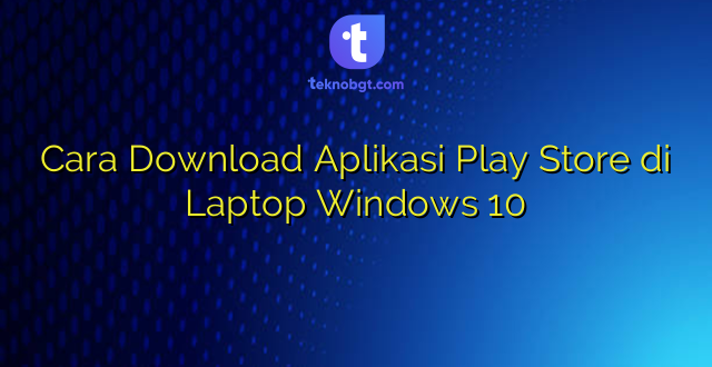 Cara Download Aplikasi Play Store di Laptop Windows 10