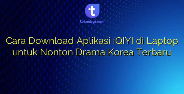 Cara Download Aplikasi iQIYI di Laptop untuk Nonton Drama Korea Terbaru
