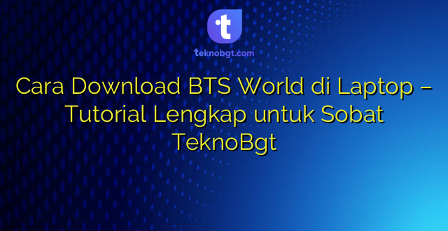 Cara Download BTS World di Laptop – Tutorial Lengkap untuk Sobat TeknoBgt