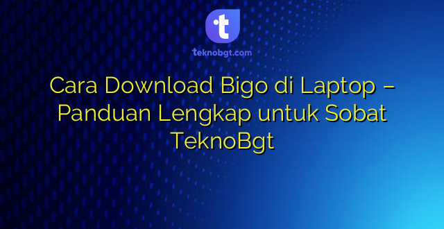Cara Download Bigo di Laptop – Panduan Lengkap untuk Sobat TeknoBgt