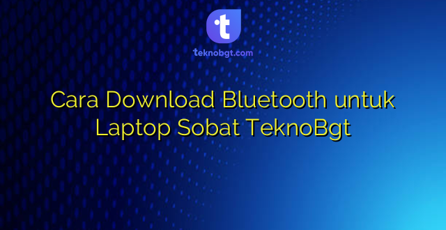 Cara Download Bluetooth untuk Laptop Sobat TeknoBgt