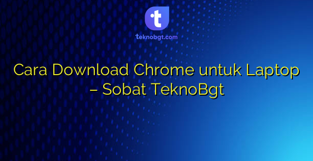 Cara Download Chrome untuk Laptop – Sobat TeknoBgt