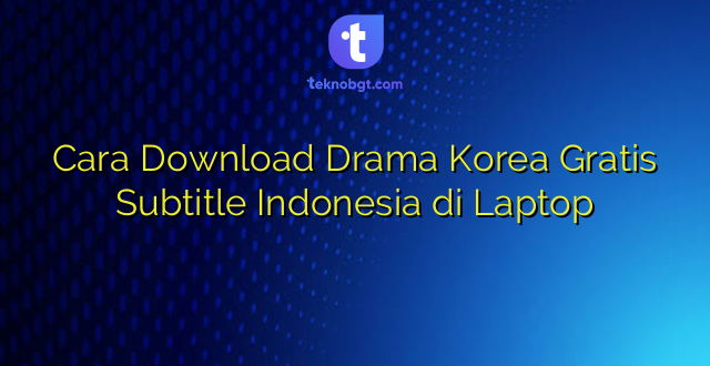 Cara Download Drama Korea Gratis Subtitle Indonesia di Laptop
