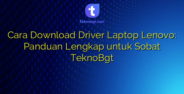 Cara Download Driver Laptop Lenovo: Panduan Lengkap untuk Sobat TeknoBgt