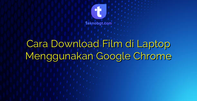 Cara Download Film di Laptop Menggunakan Google Chrome