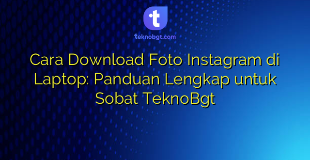 Cara Download Foto Instagram di Laptop: Panduan Lengkap untuk Sobat TeknoBgt