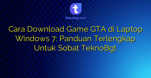 Cara Download Game GTA di Laptop Windows 7: Panduan Terlengkap Untuk Sobat TeknoBgt