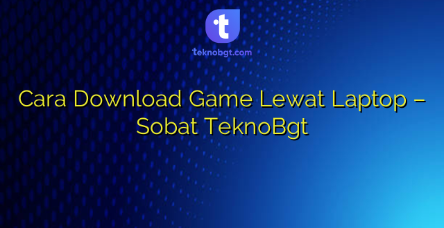 Cara Download Game Lewat Laptop – Sobat TeknoBgt