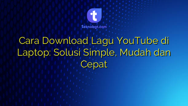 Cara Download Lagu YouTube di Laptop: Solusi Simple, Mudah dan Cepat