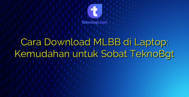 Cara Download MLBB di Laptop: Kemudahan untuk Sobat TeknoBgt