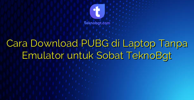 Cara Download PUBG di Laptop Tanpa Emulator untuk Sobat TeknoBgt