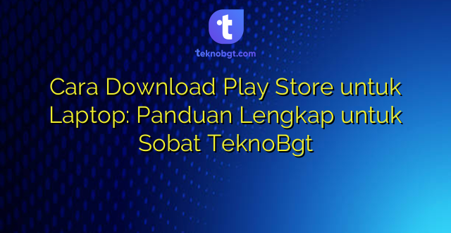 Cara Download Play Store untuk Laptop: Panduan Lengkap untuk Sobat TeknoBgt