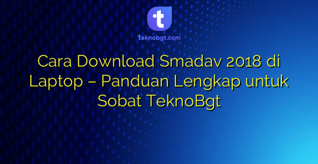 Cara Download Smadav 2018 di Laptop – Panduan Lengkap untuk Sobat TeknoBgt